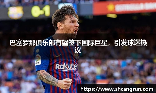 巴塞罗那俱乐部有望签下国际巨星，引发球迷热议