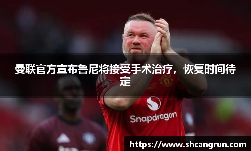 曼联官方宣布鲁尼将接受手术治疗，恢复时间待定