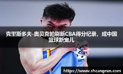 克里斯多夫-奥贝克帕刷新CBA得分纪录，成中国篮球新宠儿