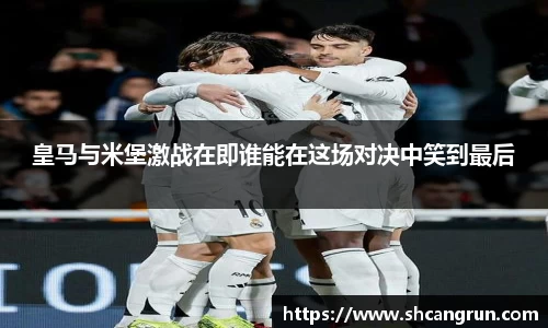 皇马与米堡激战在即谁能在这场对决中笑到最后