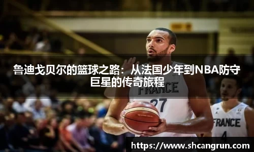鲁迪戈贝尔的篮球之路：从法国少年到NBA防守巨星的传奇旅程