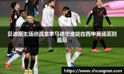 贝迪斯主场迎战皇家马德里谁能在西甲赛场笑到最后