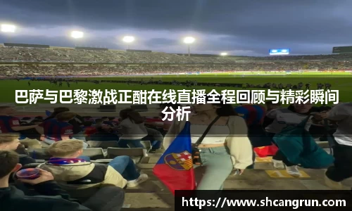 巴萨与巴黎激战正酣在线直播全程回顾与精彩瞬间分析