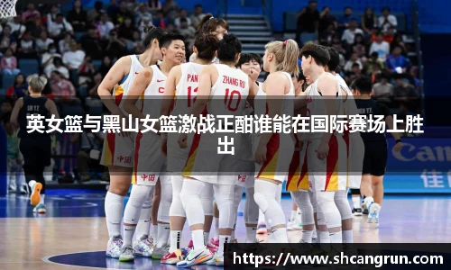 英女篮与黑山女篮激战正酣谁能在国际赛场上胜出