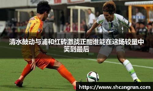 清水鼓动与浦和红砖激战正酣谁能在这场较量中笑到最后