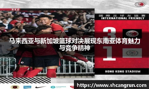 马来西亚与新加坡篮球对决展现东南亚体育魅力与竞争精神