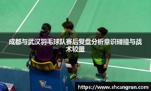 成都与武汉羽毛球队赛后复盘分析意识碰撞与战术较量