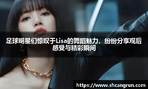 足球明星们惊叹于Lisa的舞蹈魅力,纷纷分享观后感受与精彩瞬间