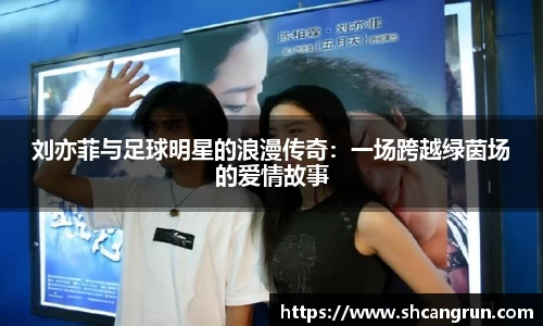 刘亦菲与足球明星的浪漫传奇：一场跨越绿茵场的爱情故事