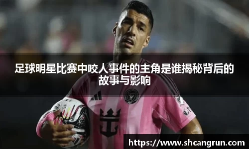 足球明星比赛中咬人事件的主角是谁揭秘背后的故事与影响