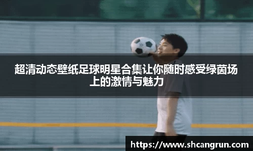 超清动态壁纸足球明星合集让你随时感受绿茵场上的激情与魅力