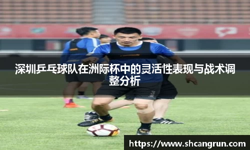 深圳乒乓球队在洲际杯中的灵活性表现与战术调整分析