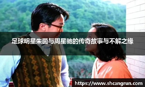 足球明星朱茵与周星驰的传奇故事与不解之缘